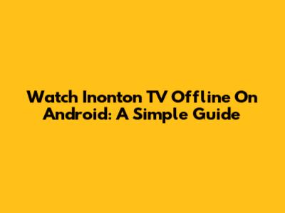 Watch Inonton TV Offline On Android: A Simple Guide
