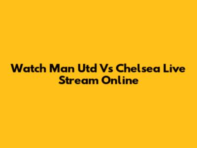 Watch Man Utd Vs Chelsea Live Stream Online