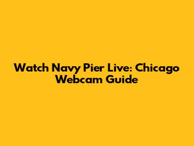 Watch Navy Pier Live: Chicago Webcam Guide