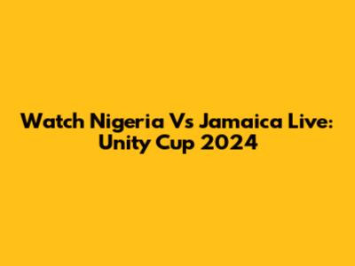Watch Nigeria Vs Jamaica Live: Unity Cup 2024