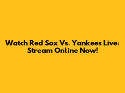 Watch Red Sox Vs. Yankees Live: Stream Online Now!