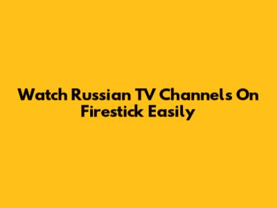 Watch Russian TV Channels On Firestick Easily