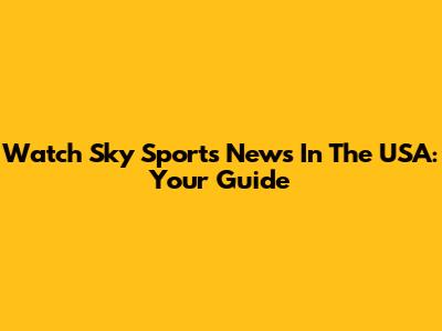 Watch Sky Sports News In The USA: Your Guide