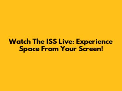 Watch The ISS Live: Experience Space From Your Screen!