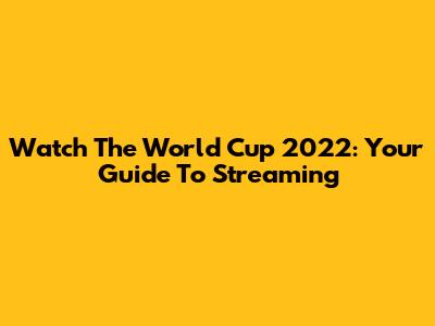 Watch The World Cup 2022: Your Guide To Streaming