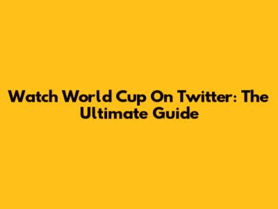 Watch World Cup On Twitter: The Ultimate Guide