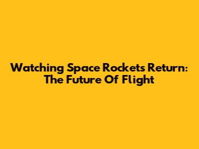 Watching Space Rockets Return: The Future Of Flight