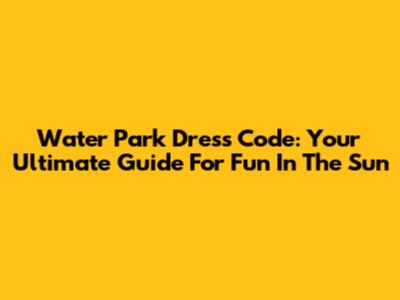 Water Park Dress Code: Your Ultimate Guide For Fun In The Sun