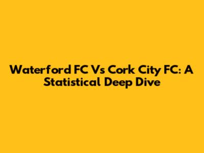 Waterford FC Vs Cork City FC: A Statistical Deep Dive