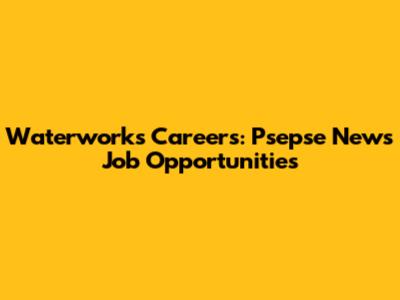 Waterworks Careers: Psepse News Job Opportunities