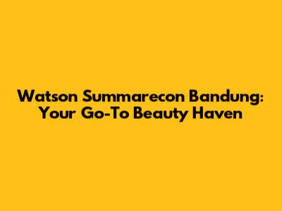 Watson Summarecon Bandung: Your Go-To Beauty Haven