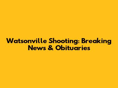 Watsonville Shooting: Breaking News & Obituaries