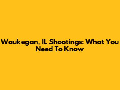Waukegan, IL Shootings: What You Need To Know