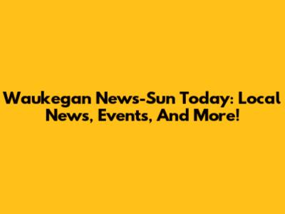 Waukegan News-Sun Today: Local News, Events, And More!
