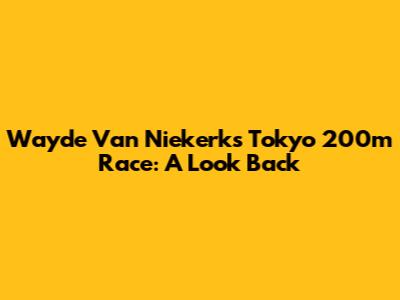 Wayde Van Niekerk's Tokyo 200m Race: A Look Back