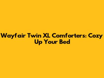 Wayfair Twin XL Comforters: Cozy Up Your Bed