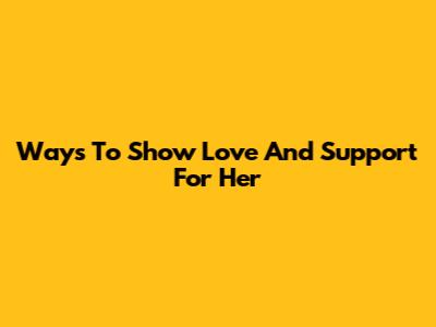 Ways To Show Love And Support For Her
