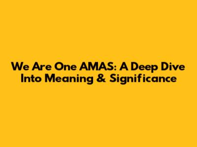 We Are One AMAS: A Deep Dive Into Meaning & Significance