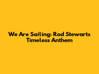We Are Sailing: Rod Stewart's Timeless Anthem