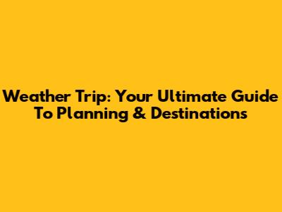 Weather Trip: Your Ultimate Guide To Planning & Destinations