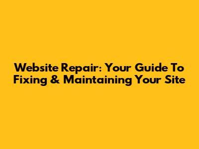 Website Repair: Your Guide To Fixing & Maintaining Your Site