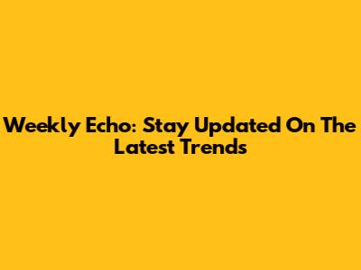 Weekly Echo: Stay Updated On The Latest Trends