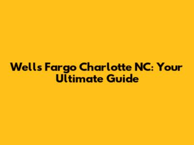 Wells Fargo Charlotte NC: Your Ultimate Guide