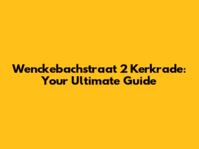 Wenckebachstraat 2 Kerkrade: Your Ultimate Guide