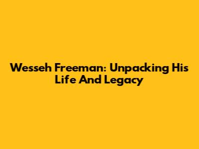 Wesseh Freeman: Unpacking His Life And Legacy