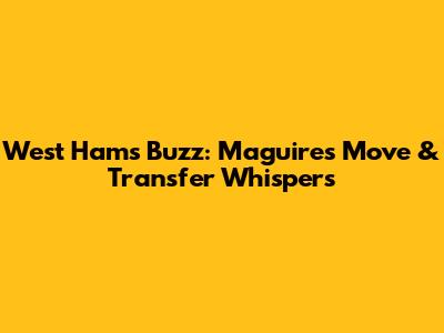 West Ham's Buzz: Maguire's Move & Transfer Whispers