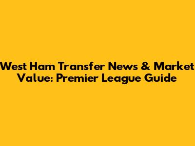 West Ham Transfer News & Market Value: Premier League Guide