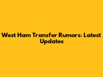 West Ham Transfer Rumors: Latest Updates