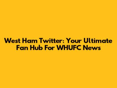 West Ham Twitter: Your Ultimate Fan Hub For WHUFC News