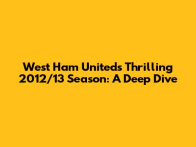 West Ham United's Thrilling 2012/13 Season: A Deep Dive