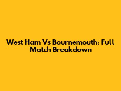 West Ham Vs Bournemouth: Full Match Breakdown