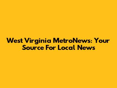 West Virginia MetroNews: Your Source For Local News