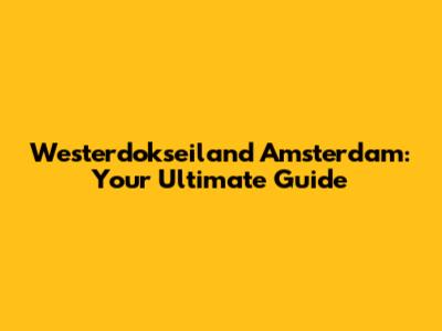 Westerdokseiland Amsterdam: Your Ultimate Guide