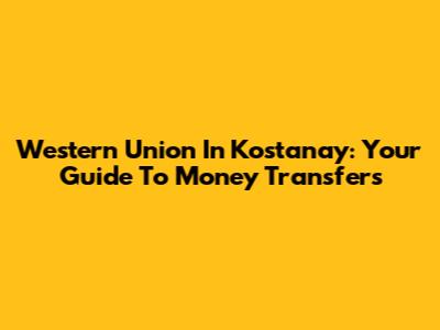 Western Union In Kostanay: Your Guide To Money Transfers