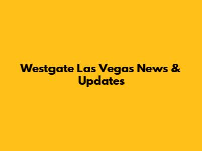 Westgate Las Vegas News & Updates