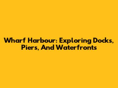 Wharf Harbour: Exploring Docks, Piers, And Waterfronts