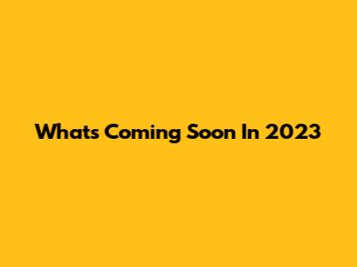 What's Coming Soon In 2023