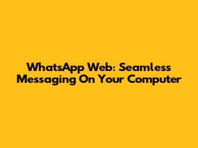 WhatsApp Web: Seamless Messaging On Your Computer