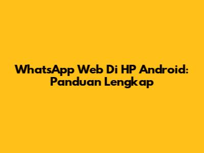 WhatsApp Web Di HP Android: Panduan Lengkap