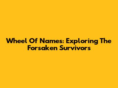 Wheel Of Names: Exploring The Forsaken Survivors