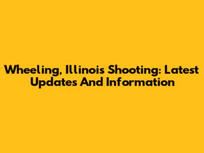 Wheeling, Illinois Shooting: Latest Updates And Information