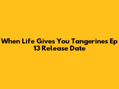 When Life Gives You Tangerines Ep 13 Release Date