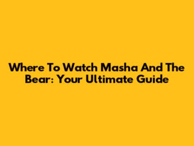 Where To Watch 'Masha And The Bear': Your Ultimate Guide