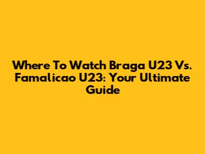 Where To Watch Braga U23 Vs. Famalicao U23: Your Ultimate Guide