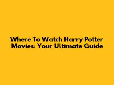 Where To Watch Harry Potter Movies: Your Ultimate Guide