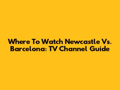 Where To Watch Newcastle Vs. Barcelona: TV Channel Guide